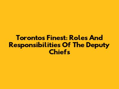 Toronto's Finest: Roles And Responsibilities Of The Deputy Chiefs