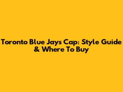 Toronto Blue Jays Cap: Style Guide & Where To Buy