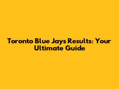 Toronto Blue Jays Results: Your Ultimate Guide