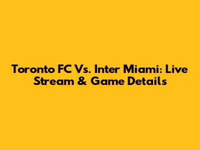 Toronto FC Vs. Inter Miami: Live Stream & Game Details