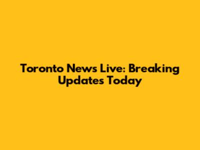 Toronto News Live: Breaking Updates Today