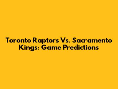 Toronto Raptors Vs. Sacramento Kings: Game Predictions