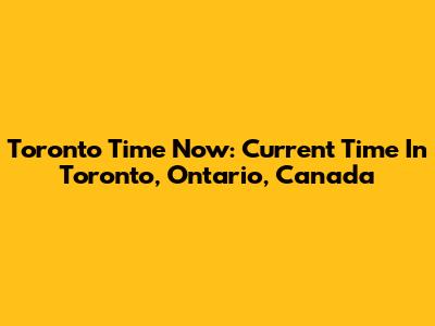 Toronto Time Now: Current Time In Toronto, Ontario, Canada