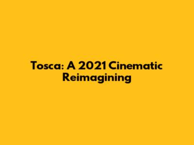 Tosca: A 2021 Cinematic Reimagining