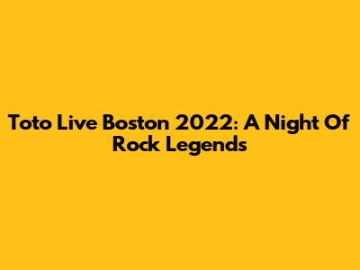 Toto Live Boston 2022: A Night Of Rock Legends