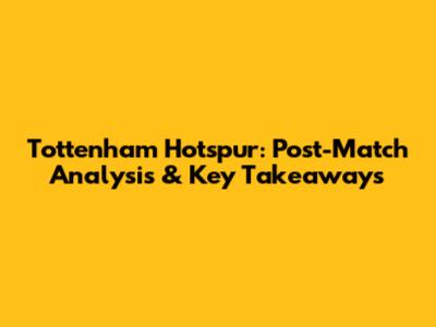 Tottenham Hotspur: Post-Match Analysis & Key Takeaways