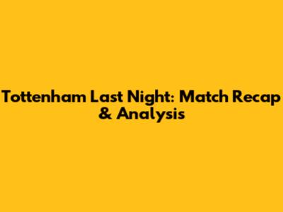 Tottenham Last Night: Match Recap & Analysis