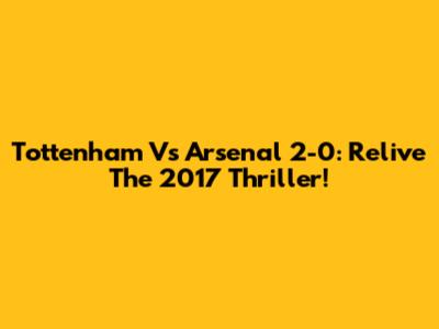 Tottenham Vs Arsenal 2-0: Relive The 2017 Thriller!