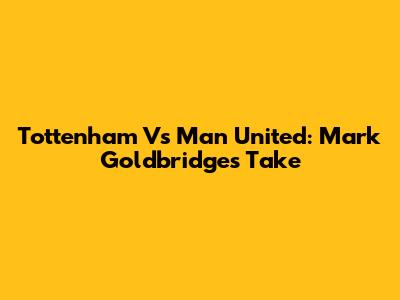 Tottenham Vs Man United: Mark Goldbridge's Take