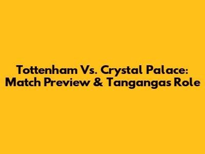 Tottenham Vs. Crystal Palace: Match Preview & Tanganga's Role