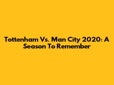 Tottenham Vs. Man City 2020: A Season To Remember