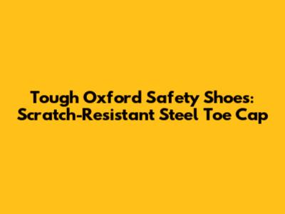 Tough Oxford Safety Shoes: Scratch-Resistant Steel Toe Cap