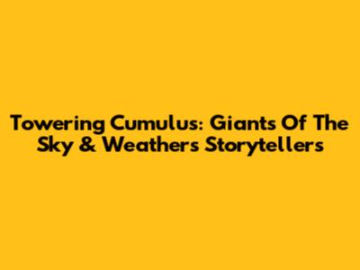 Towering Cumulus: Giants Of The Sky & Weather's Storytellers