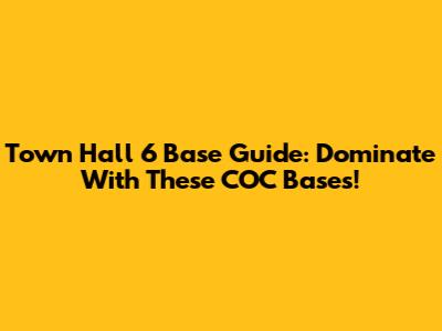 Town Hall 6 Base Guide: Dominate With These COC Bases!