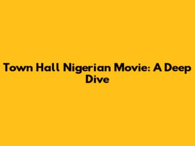 Town Hall Nigerian Movie: A Deep Dive