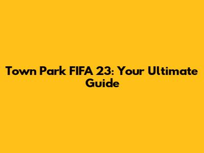 Town Park FIFA 23: Your Ultimate Guide