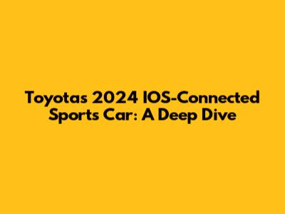 Toyota's 2024 IOS-Connected Sports Car: A Deep Dive