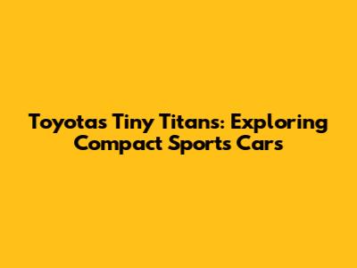 Toyota's Tiny Titans: Exploring Compact Sports Cars
