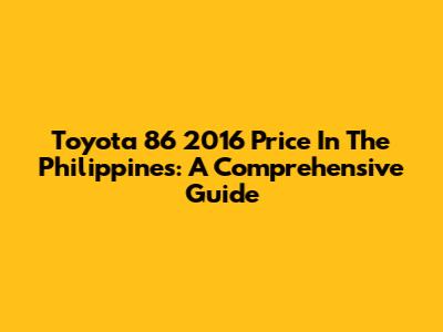 Toyota 86 2016 Price In The Philippines: A Comprehensive Guide