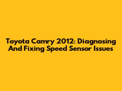 Toyota Camry 2012: Diagnosing And Fixing Speed Sensor Issues