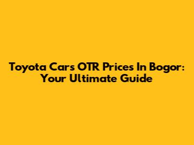 Toyota Cars OTR Prices In Bogor: Your Ultimate Guide