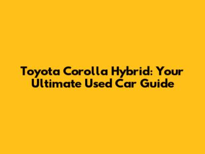 Toyota Corolla Hybrid: Your Ultimate Used Car Guide