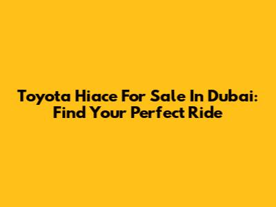 Toyota Hiace For Sale In Dubai: Find Your Perfect Ride