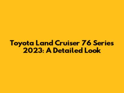 Toyota Land Cruiser 76 Series 2023: A Detailed Look