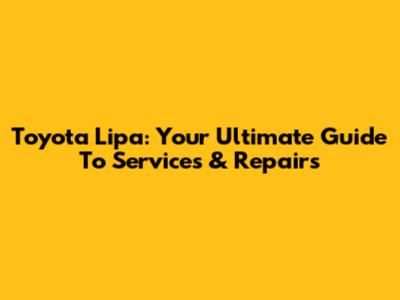 Toyota Lipa: Your Ultimate Guide To Services & Repairs
