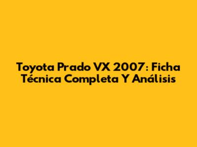 Toyota Prado VX 2007: Ficha Técnica Completa Y Análisis