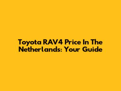 Toyota RAV4 Price In The Netherlands: Your Guide