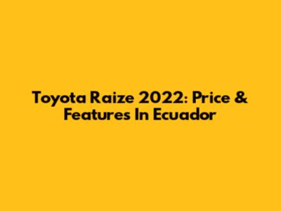 Toyota Raize 2022: Price & Features In Ecuador