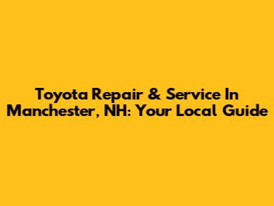 Toyota Repair & Service In Manchester, NH: Your Local Guide