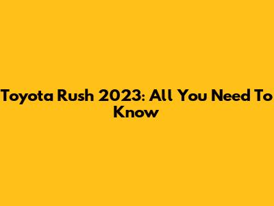 Toyota Rush 2023: All You Need To Know