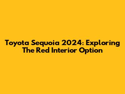 Toyota Sequoia 2024: Exploring The Red Interior Option