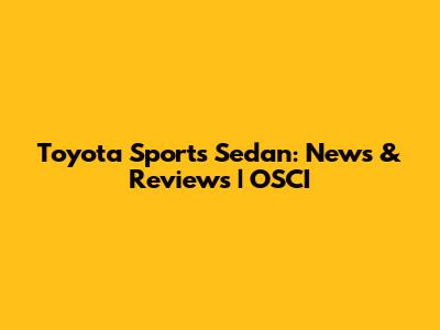 Toyota Sports Sedan: News & Reviews | OSCI