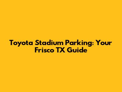 Toyota Stadium Parking: Your Frisco TX Guide