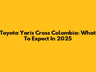 Toyota Yaris Cross Colombia: What To Expect In 2025