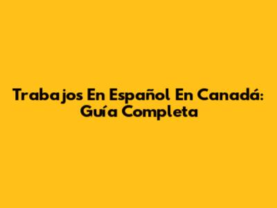 Trabajos En Español En Canadá: Guía Completa