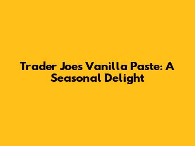 Trader Joe's Vanilla Paste: A Seasonal Delight