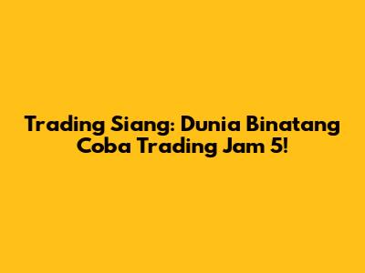 Trading Siang: Dunia Binatang Coba Trading Jam 5!