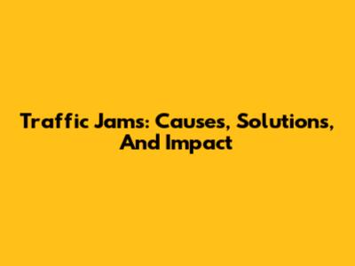 Traffic Jams: Causes, Solutions, And Impact