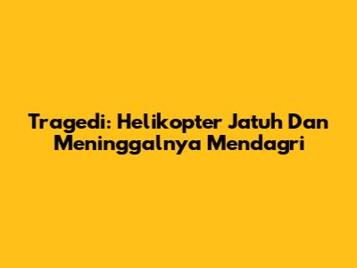 Tragedi: Helikopter Jatuh Dan Meninggalnya Mendagri