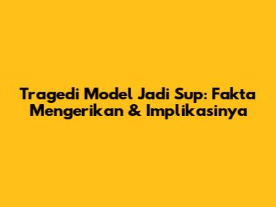 Tragedi Model Jadi Sup: Fakta Mengerikan & Implikasinya