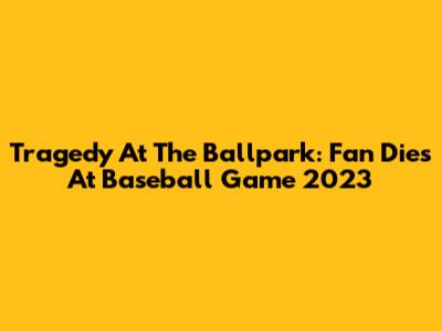 Tragedy At The Ballpark: Fan Dies At Baseball Game 2023