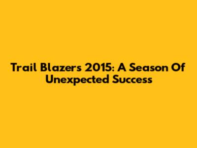 Trail Blazers 2015: A Season Of Unexpected Success