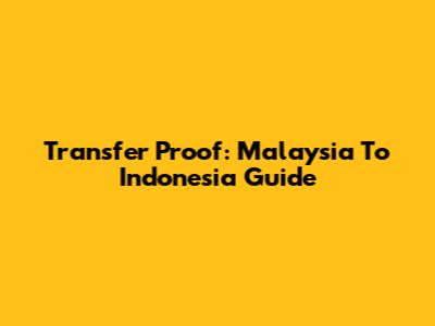 Transfer Proof: Malaysia To Indonesia Guide