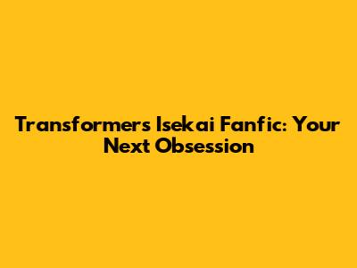 Transformers Isekai Fanfic: Your Next Obsession