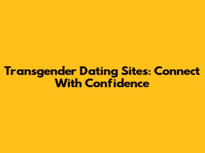Transgender Dating Sites: Connect With Confidence