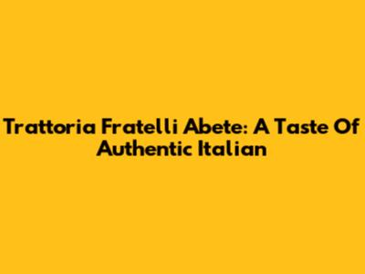 Trattoria Fratelli Abete: A Taste Of Authentic Italian